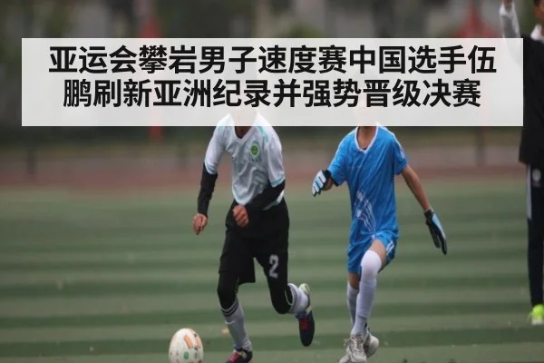 亚运会攀岩男子速度赛中国选手伍鹏刷新亚洲纪录并强势晋级决赛 | ayx.com